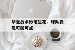 开运体育官网-华夏战术妙笔生花，球队表现可圈可点的简单介绍
