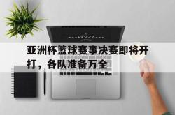 开云体育官方入口-亚洲杯篮球赛事决赛即将开打，各队准备万全