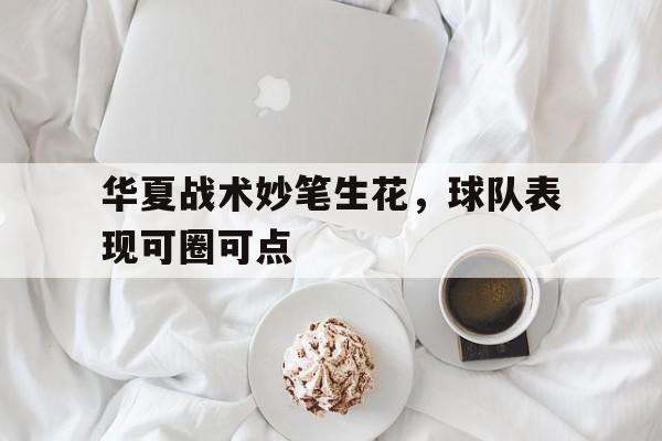华夏战术妙笔生花，球队表现可圈可点的简单介绍
