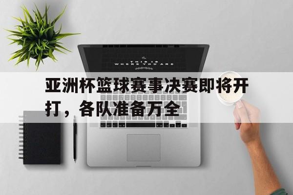 亚洲杯篮球赛事决赛即将开打，各队准备万全